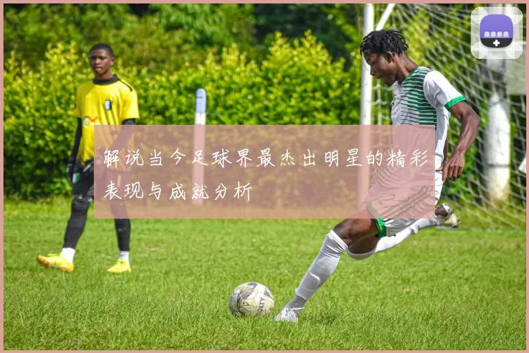 解说当今足球界最杰出明星的精彩表现与成就分析