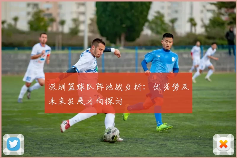 深圳篮球队阵地战分析：优劣势及未来发展方向探讨