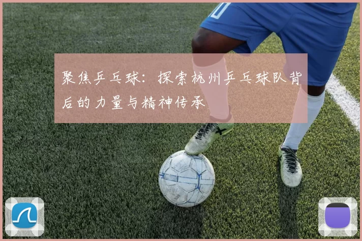 聚焦乒乓球：探索杭州乒乓球队背后的力量与精神传承