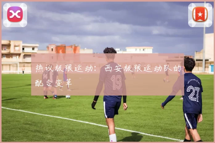 热议极限运动：西安极限运动队的配合变革