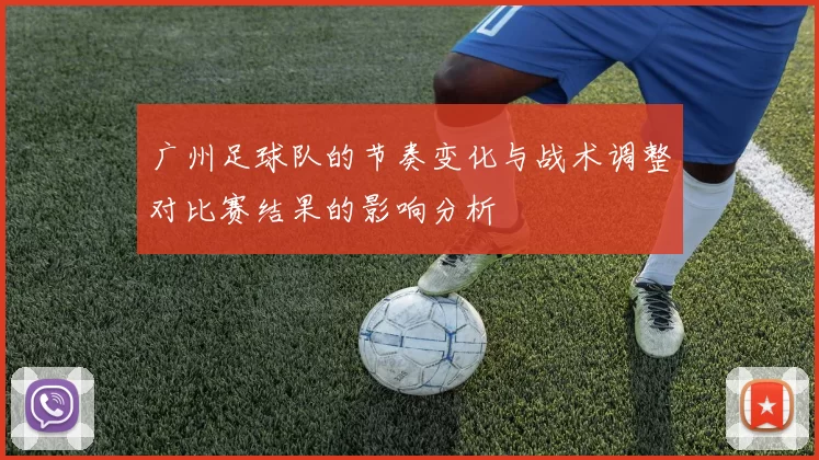 广州足球队的节奏变化与战术调整对比赛结果的影响分析
