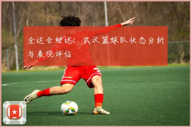 全运会综述：武汉篮球队状态分析与表现评估
