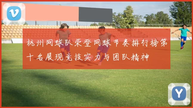 杭州网球队荣登网球节奏排行榜第十名展现竞技实力与团队精神