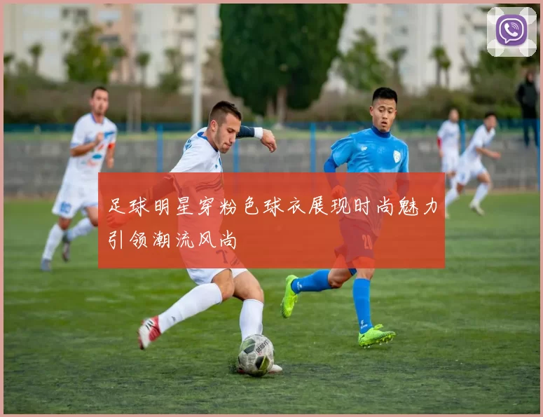 足球明星穿粉色球衣展现时尚魅力引领潮流风尚