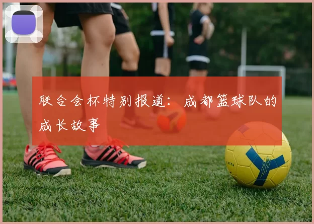 联合会杯特别报道：成都篮球队的成长故事
