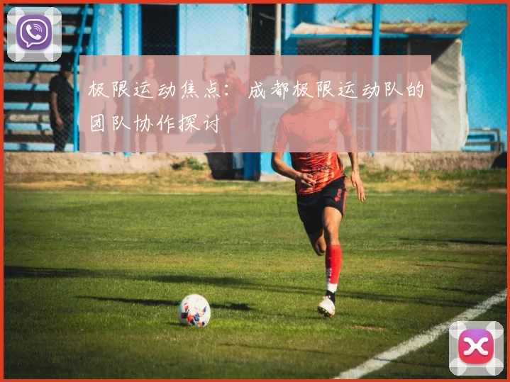 极限运动焦点：成都极限运动队的团队协作探讨