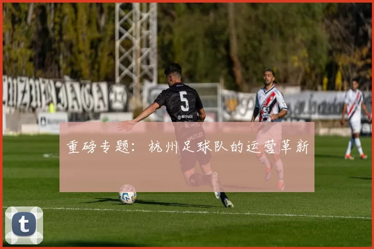 重磅专题：杭州足球队的运营革新