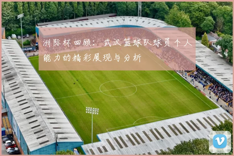 洲际杯回顾：武汉篮球队球员个人能力的精彩展现与分析