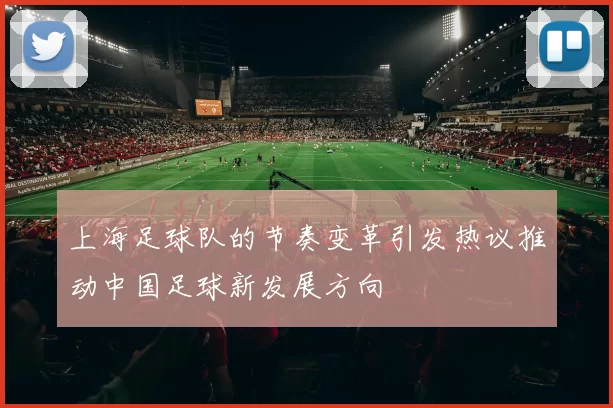 上海足球队的节奏变革引发热议推动中国足球新发展方向